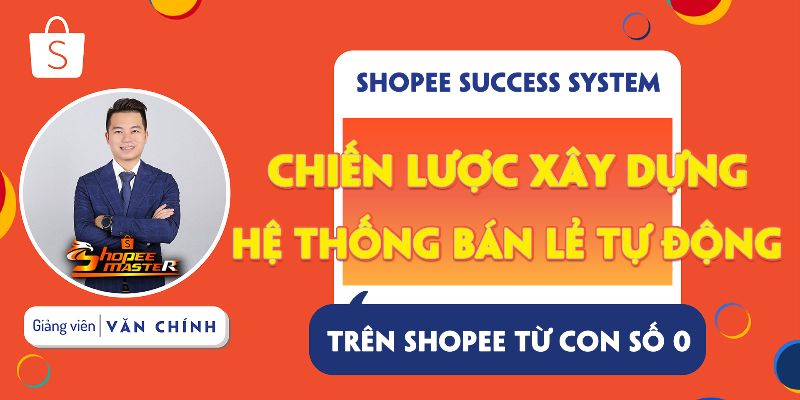 Shopee Success System - Chiến Lược Xây Dựng Hệ Thống Bán Lẻ Tự Động Trên Shopee Từ Con Số 0